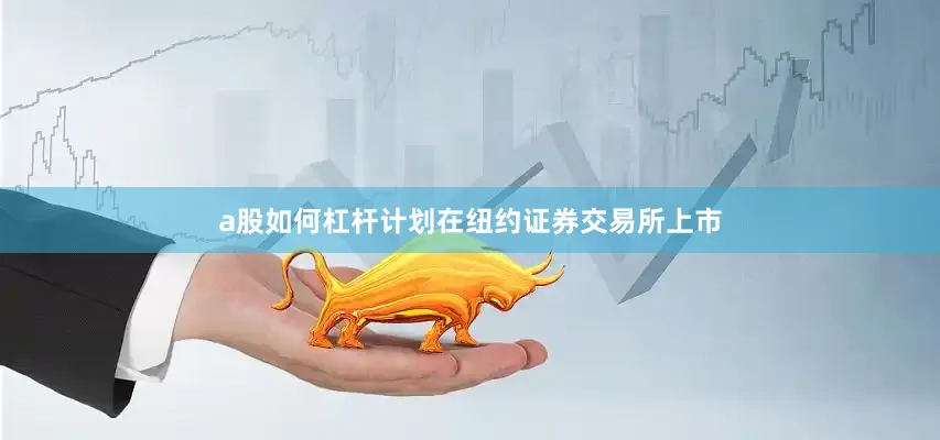 a股如何杠杆计划在纽约证券交易所上市
