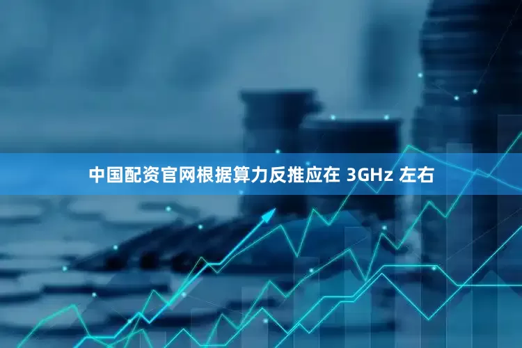 中国配资官网根据算力反推应在 3GHz 左右