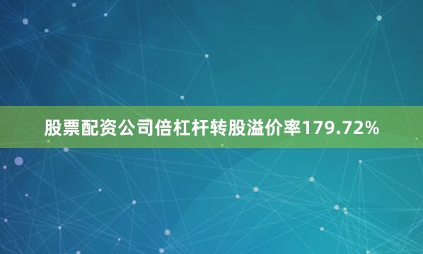 股票配资公司倍杠杆转股溢价率179.72%