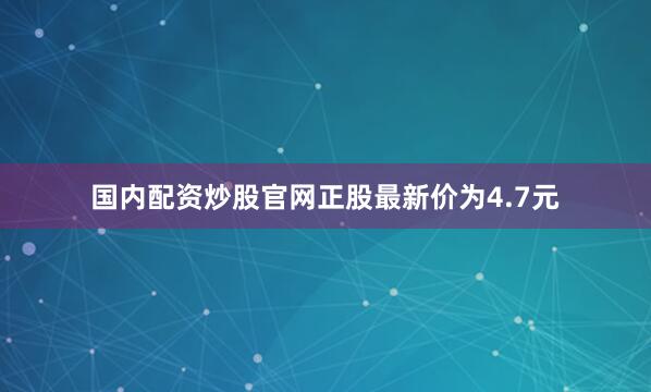 国内配资炒股官网正股最新价为4.7元