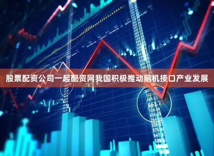 股票配资公司一起配资网我国积极推动脑机接口产业发展