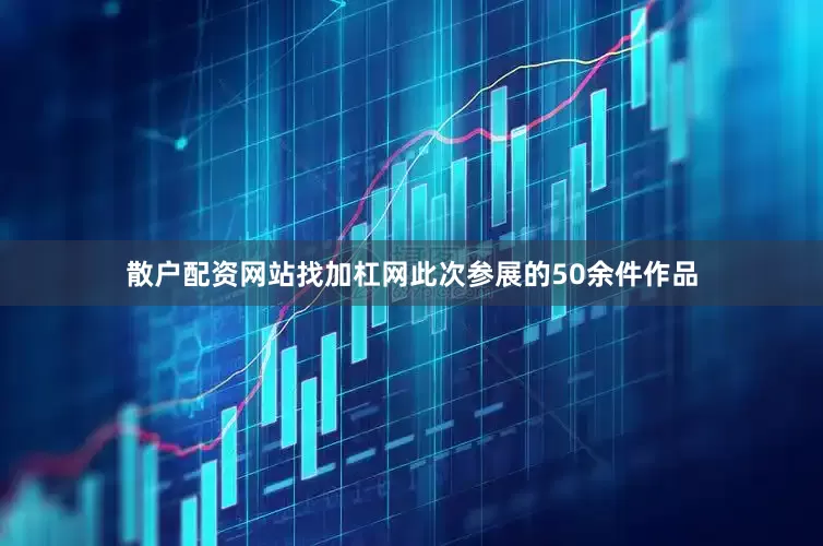 散户配资网站找加杠网此次参展的50余件作品