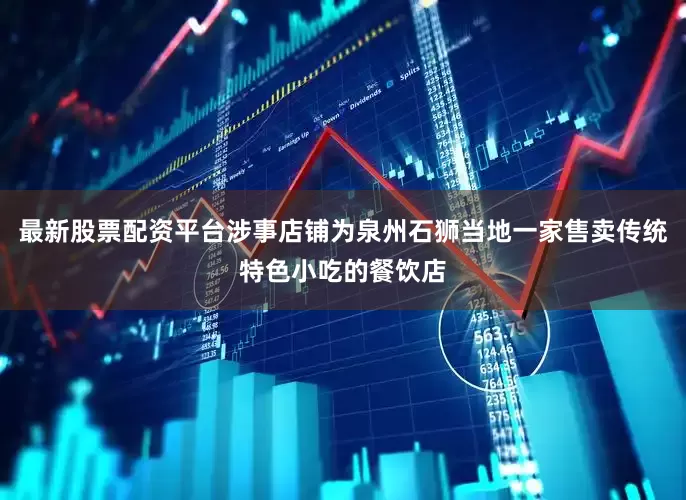 最新股票配资平台涉事店铺为泉州石狮当地一家售卖传统特色小吃的餐饮店