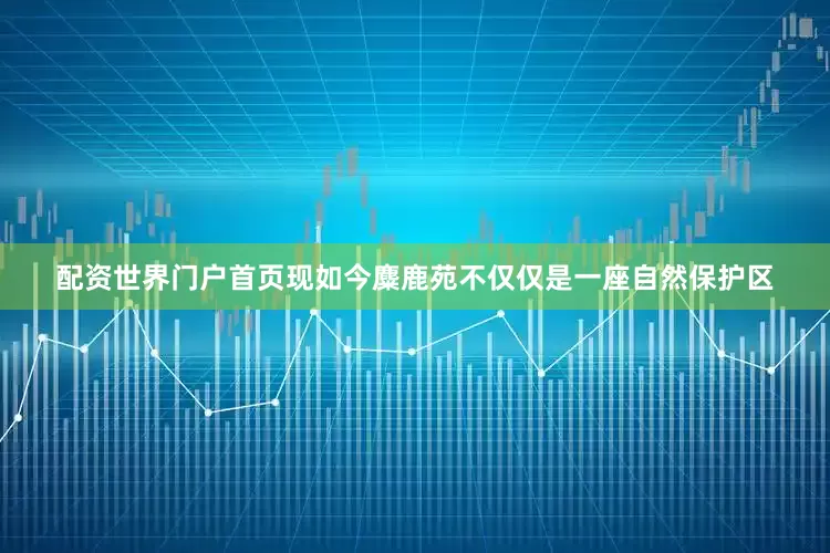 配资世界门户首页现如今麋鹿苑不仅仅是一座自然保护区