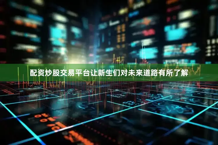 配资炒股交易平台让新生们对未来道路有所了解
