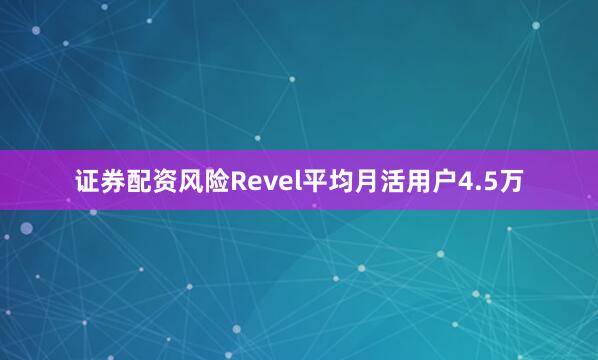 证券配资风险Revel平均月活用户4.5万