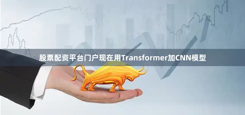 股票配资平台门户现在用Transformer加CNN模型