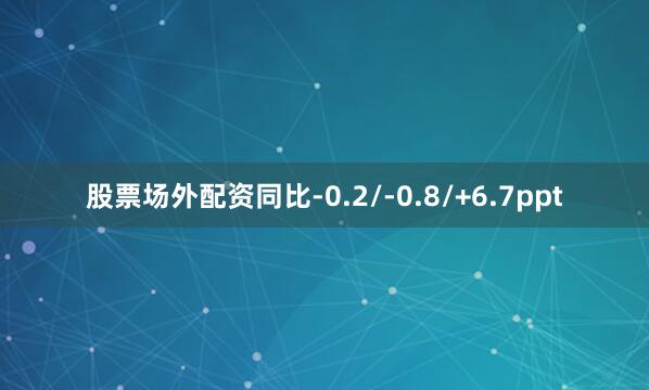 股票场外配资同比-0.2/-0.8/+6.7ppt