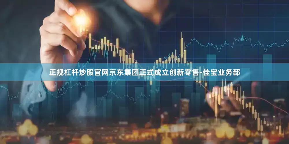正规杠杆炒股官网京东集团正式成立创新零售-佳宝业务部