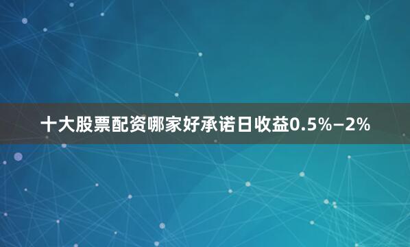 十大股票配资哪家好承诺日收益0.5%—2%