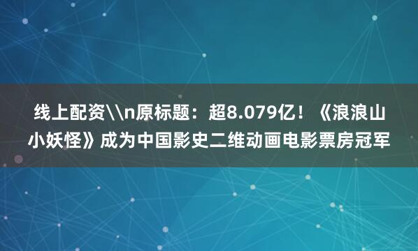 线上配资\n原标题：超8.079亿！《浪浪山小妖怪》成为中国影史二维动画电影票房冠军