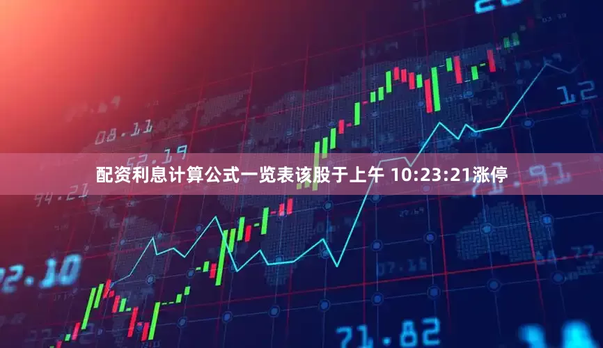 配资利息计算公式一览表该股于上午 10:23:21涨停