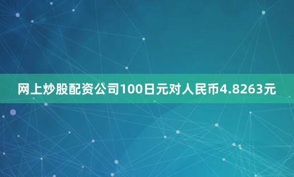 网上炒股配资公司100日元对人民币4.8263元