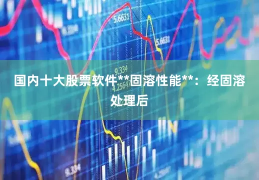 国内十大股票软件**固溶性能**：经固溶处理后
