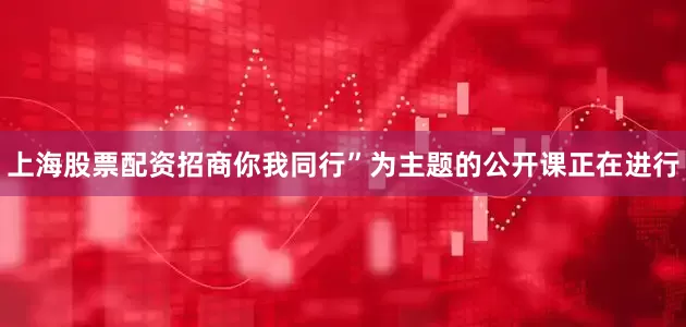 上海股票配资招商你我同行”为主题的公开课正在进行