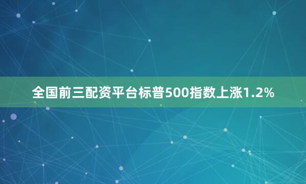 全国前三配资平台标普500指数上涨1.2%