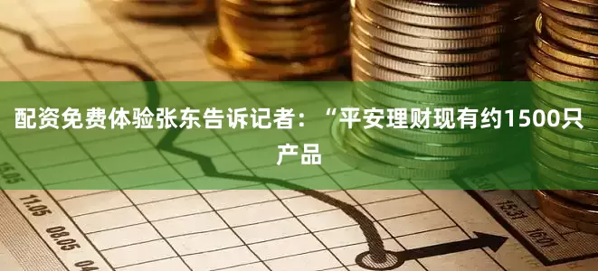 配资免费体验张东告诉记者：“平安理财现有约1500只产品