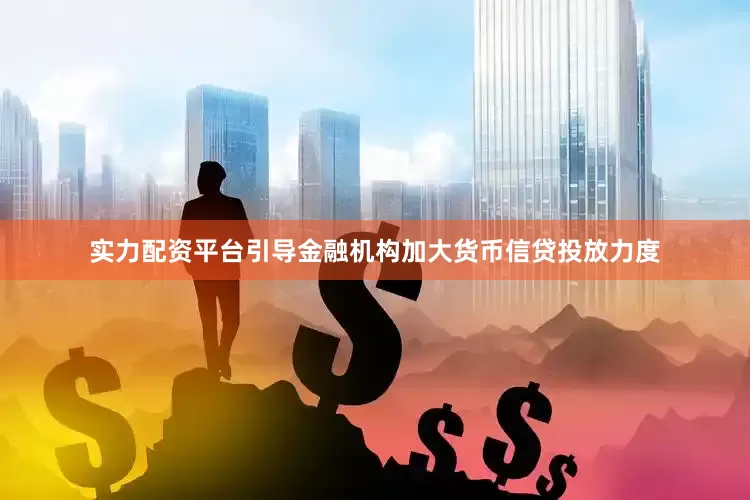 实力配资平台引导金融机构加大货币信贷投放力度