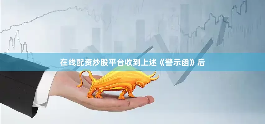 在线配资炒股平台收到上述《警示函》后