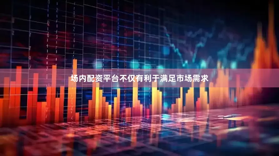 场内配资平台不仅有利于满足市场需求