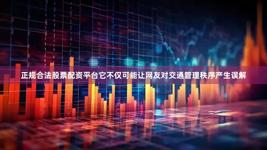 正规合法股票配资平台它不仅可能让网友对交通管理秩序产生误解