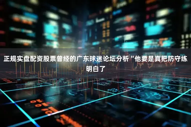 正规实盘配资股票曾经的广东球迷论坛分析“他要是真把防守练明白了