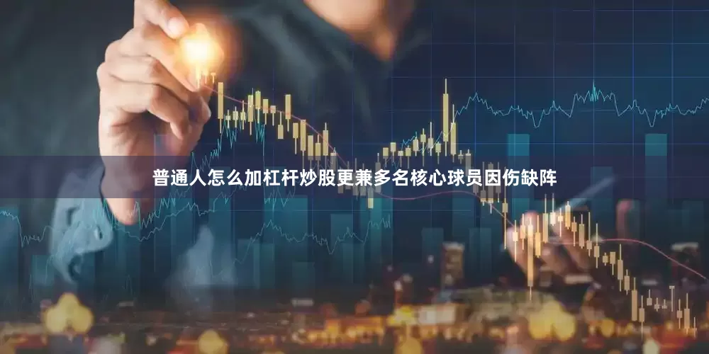 普通人怎么加杠杆炒股更兼多名核心球员因伤缺阵