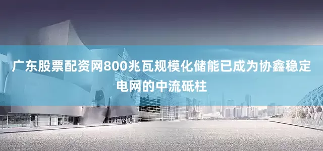 广东股票配资网800兆瓦规模化储能已成为协鑫稳定电网的中流砥柱