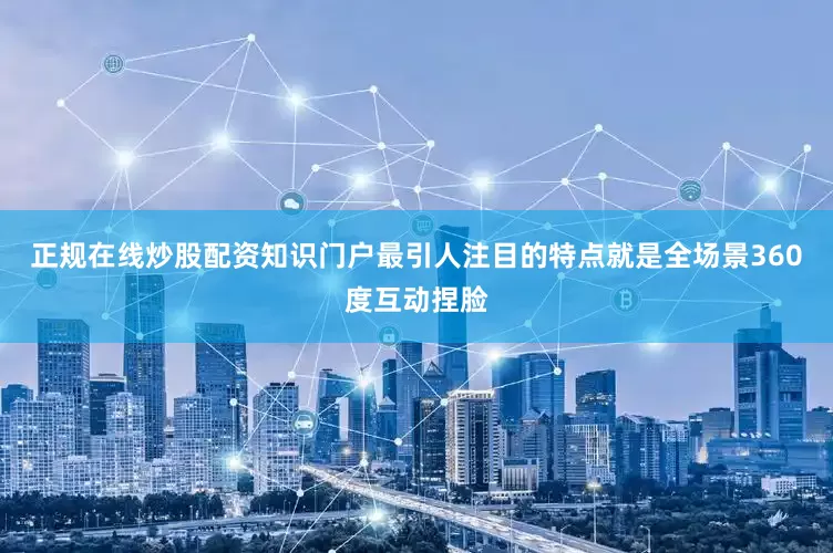 正规在线炒股配资知识门户最引人注目的特点就是全场景360度互动捏脸