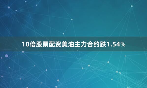 10倍股票配资美油主力合约跌1.54%
