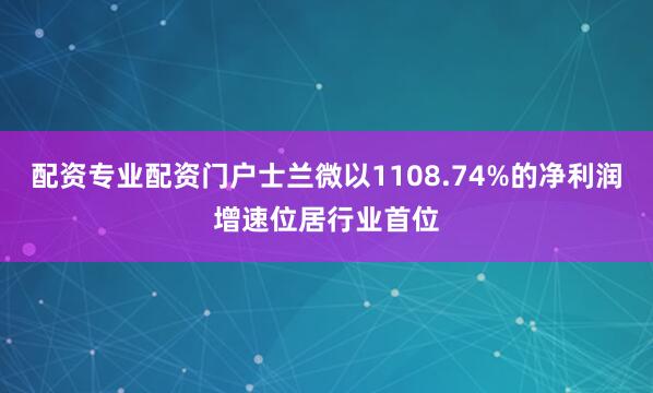 配资专业配资门户士兰微以1108.74%的净利润增速位居行业首位