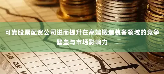 可靠股票配资公司进而提升在高端锻造装备领域的竞争壁垒与市场影响力