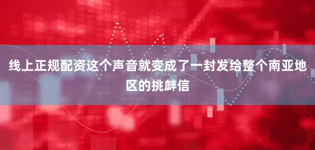 线上正规配资这个声音就变成了一封发给整个南亚地区的挑衅信
