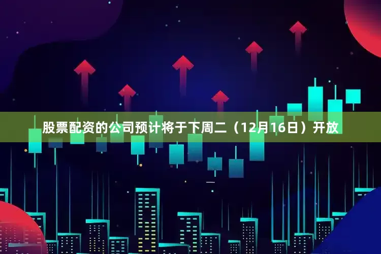 股票配资的公司预计将于下周二(12月16日)开放