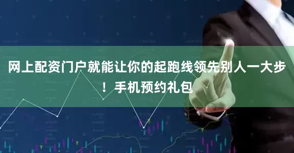 网上配资门户就能让你的起跑线领先别人一大步!手机预约礼包